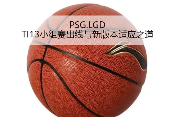 PSG.LGD TI13小组赛出线与新版本适应之道