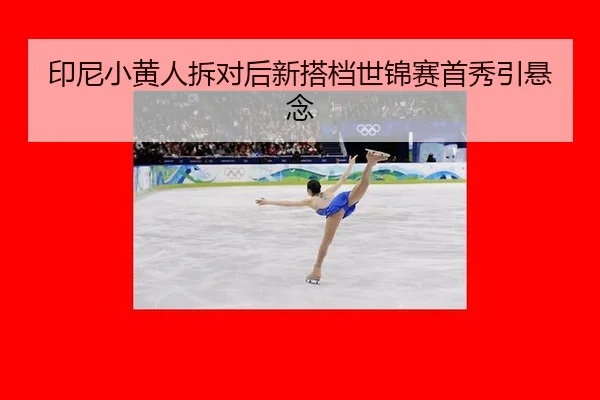 印尼小黄人拆对后新搭档世锦赛首秀引悬念