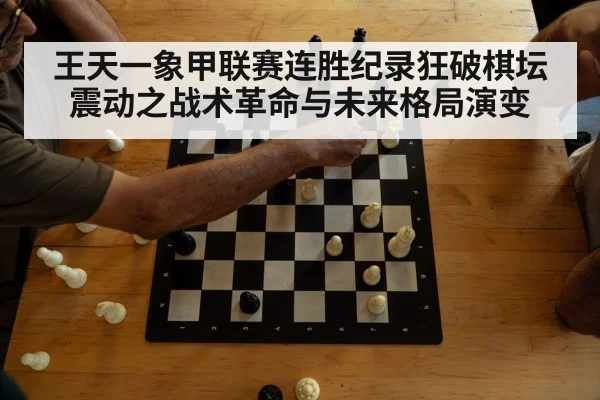 王天一象甲联赛连胜纪录狂破棋坛震动之战术革命与未来格局演变