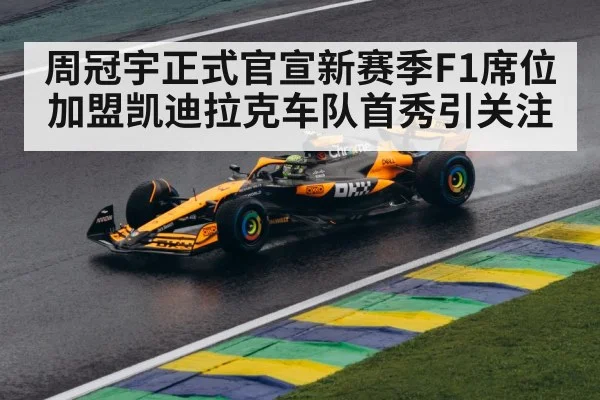 周冠宇正式官宣新赛季F1席位加盟凯迪拉克车队首秀引关注