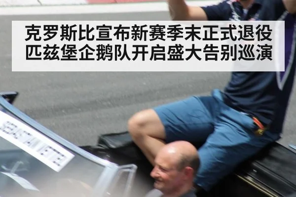 克罗斯比宣布新赛季末正式退役匹兹堡企鹅队开启盛大告别巡演