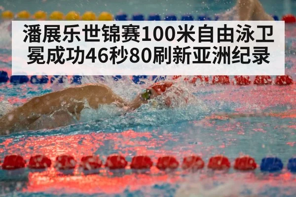 潘展乐世锦赛100米自由泳卫冕成功46秒80刷新亚洲纪录